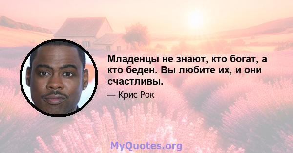 Младенцы не знают, кто богат, а кто беден. Вы любите их, и они счастливы.