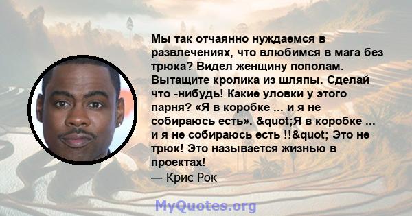 Мы так отчаянно нуждаемся в развлечениях, что влюбимся в мага без трюка? Видел женщину пополам. Вытащите кролика из шляпы. Сделай что -нибудь! Какие уловки у этого парня? «Я в коробке ... и я не собираюсь есть». "Я 