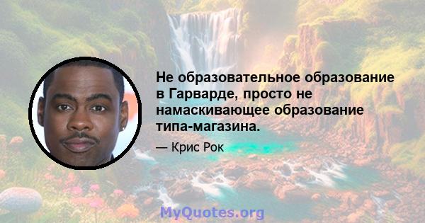 Не образовательное образование в Гарварде, просто не намаскивающее образование типа-магазина.