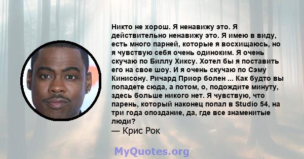 Никто не хорош. Я ненавижу это. Я действительно ненавижу это. Я имею в виду, есть много парней, которые я восхищаюсь, но я чувствую себя очень одиноким. Я очень скучаю по Биллу Хиксу. Хотел бы я поставить его на свое