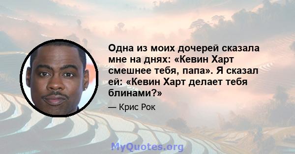 Одна из моих дочерей сказала мне на днях: «Кевин Харт смешнее тебя, папа». Я сказал ей: «Кевин Харт делает тебя блинами?»