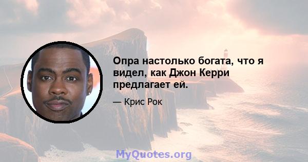 Опра настолько богата, что я видел, как Джон Керри предлагает ей.