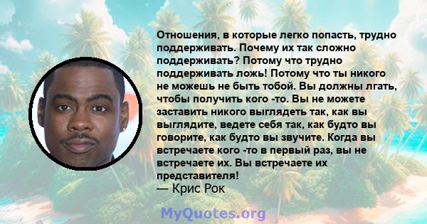 Отношения, в которые легко попасть, трудно поддерживать. Почему их так сложно поддерживать? Потому что трудно поддерживать ложь! Потому что ты никого не можешь не быть тобой. Вы должны лгать, чтобы получить кого -то. Вы 