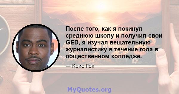 После того, как я покинул среднюю школу и получил свой GED, я изучал вещательную журналистику в течение года в общественном колледже.