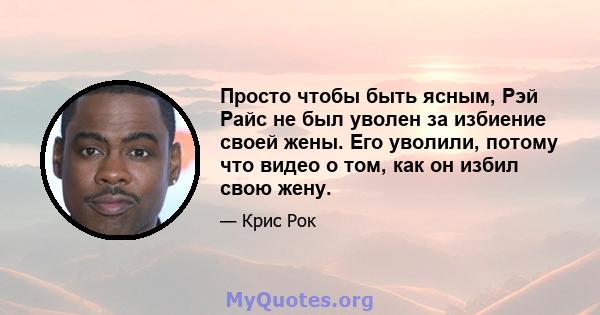 Просто чтобы быть ясным, Рэй Райс не был уволен за избиение своей жены. Его уволили, потому что видео о том, как он избил свою жену.