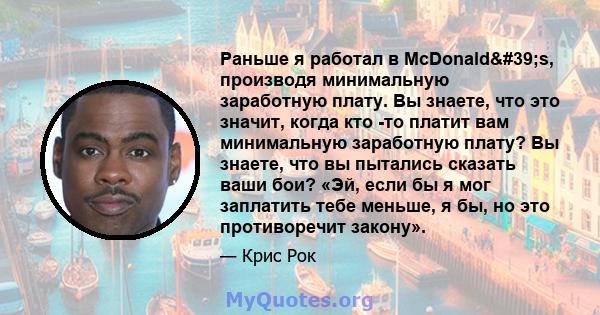 Раньше я работал в McDonald's, производя минимальную заработную плату. Вы знаете, что это значит, когда кто -то платит вам минимальную заработную плату? Вы знаете, что вы пытались сказать ваши бои? «Эй, если бы я