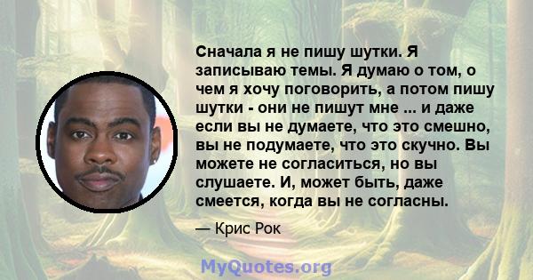 Сначала я не пишу шутки. Я записываю темы. Я думаю о том, о чем я хочу поговорить, а потом пишу шутки - они не пишут мне ... и даже если вы не думаете, что это смешно, вы не подумаете, что это скучно. Вы можете не