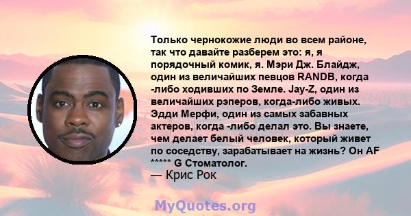 Только чернокожие люди во всем районе, так что давайте разберем это: я, я порядочный комик, я. Мэри Дж. Блайдж, один из величайших певцов RANDB, когда -либо ходивших по Земле. Jay-Z, один из величайших рэперов,