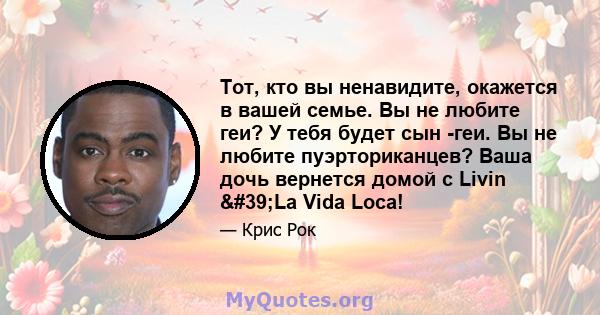 Тот, кто вы ненавидите, окажется в вашей семье. Вы не любите геи? У тебя будет сын -геи. Вы не любите пуэрториканцев? Ваша дочь вернется домой с Livin 'La Vida Loca!