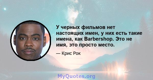 У черных фильмов нет настоящих имен, у них есть такие имена, как Barbershop. Это не имя, это просто место.