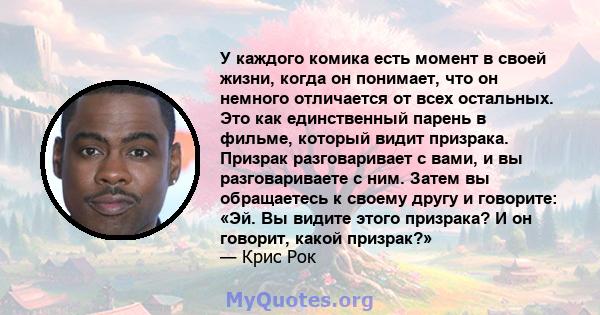 У каждого комика есть момент в своей жизни, когда он понимает, что он немного отличается от всех остальных. Это как единственный парень в фильме, который видит призрака. Призрак разговаривает с вами, и вы разговариваете 