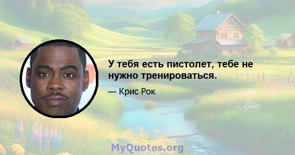 У тебя есть пистолет, тебе не нужно тренироваться.