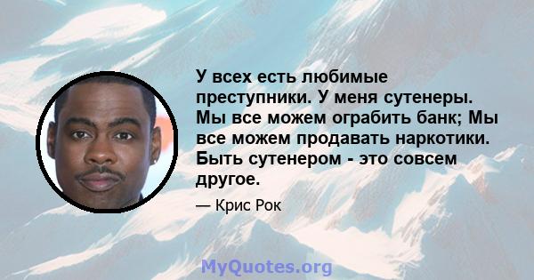 У всех есть любимые преступники. У меня сутенеры. Мы все можем ограбить банк; Мы все можем продавать наркотики. Быть сутенером - это совсем другое.