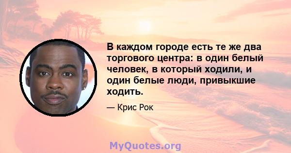 В каждом городе есть те же два торгового центра: в один белый человек, в который ходили, и один белые люди, привыкшие ходить.