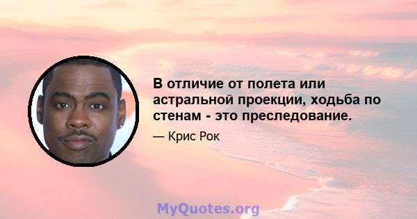 В отличие от полета или астральной проекции, ходьба по стенам - это преследование.