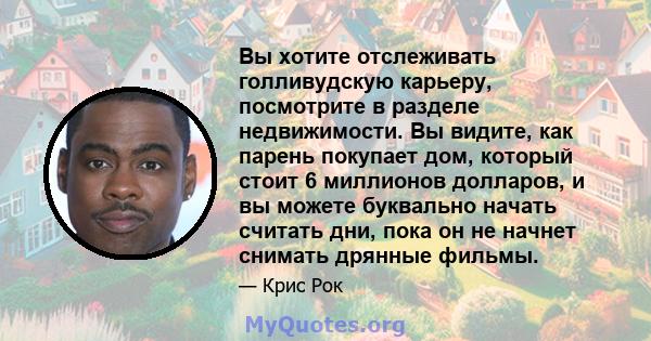 Вы хотите отслеживать голливудскую карьеру, посмотрите в разделе недвижимости. Вы видите, как парень покупает дом, который стоит 6 миллионов долларов, и вы можете буквально начать считать дни, пока он не начнет снимать