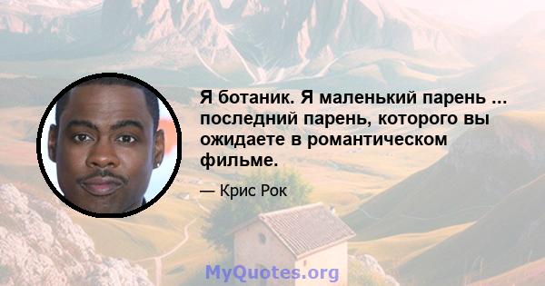 Я ботаник. Я маленький парень ... последний парень, которого вы ожидаете в романтическом фильме.