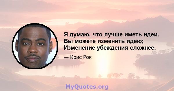 Я думаю, что лучше иметь идеи. Вы можете изменить идею; Изменение убеждения сложнее.