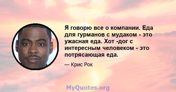 Я говорю все о компании. Еда для гурманов с мудаком - это ужасная еда. Хот -дог с интересным человеком - это потрясающая еда.