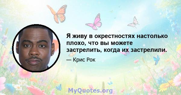 Я живу в окрестностях настолько плохо, что вы можете застрелить, когда их застрелили.