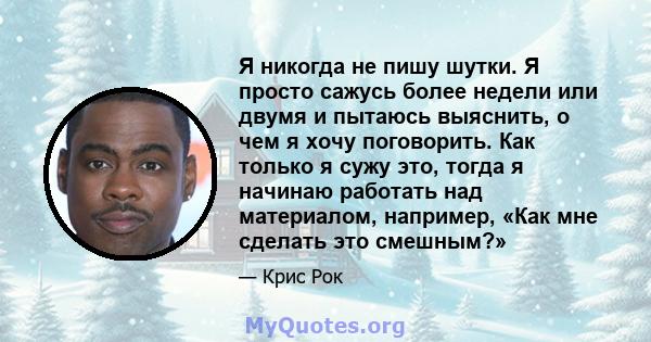 Я никогда не пишу шутки. Я просто сажусь более недели или двумя и пытаюсь выяснить, о чем я хочу поговорить. Как только я сужу это, тогда я начинаю работать над материалом, например, «Как мне сделать это смешным?»