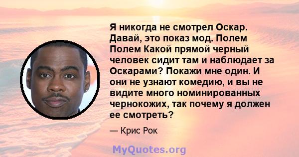 Я никогда не смотрел Оскар. Давай, это показ мод. Полем Полем Какой прямой черный человек сидит там и наблюдает за Оскарами? Покажи мне один. И они не узнают комедию, и вы не видите много номинированных чернокожих, так