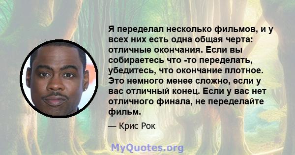 Я переделал несколько фильмов, и у всех них есть одна общая черта: отличные окончания. Если вы собираетесь что -то переделать, убедитесь, что окончание плотное. Это немного менее сложно, если у вас отличный конец. Если