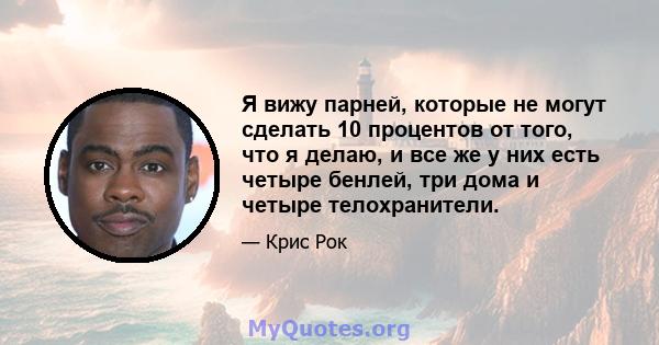 Я вижу парней, которые не могут сделать 10 процентов от того, что я делаю, и все же у них есть четыре бенлей, три дома и четыре телохранители.