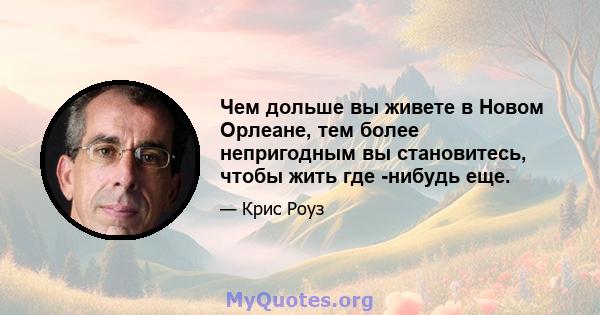 Чем дольше вы живете в Новом Орлеане, тем более непригодным вы становитесь, чтобы жить где -нибудь еще.