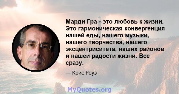 Марди Гра - это любовь к жизни. Это гармоническая конвергенция нашей еды, нашего музыки, нашего творчества, нашего эксцентриситета, наших районов и нашей радости жизни. Все сразу.