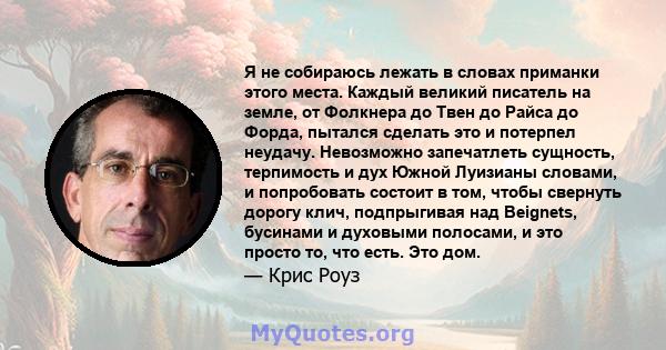 Я не собираюсь лежать в словах приманки этого места. Каждый великий писатель на земле, от Фолкнера до Твен до Райса до Форда, пытался сделать это и потерпел неудачу. Невозможно запечатлеть сущность, терпимость и дух