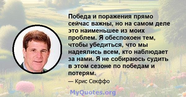 Победа и поражения прямо сейчас важны, но на самом деле это наименьшее из моих проблем. Я обеспокоен тем, чтобы убедиться, что мы надеялись всем, кто наблюдает за нами. Я не собираюсь судить в этом сезоне по победам и