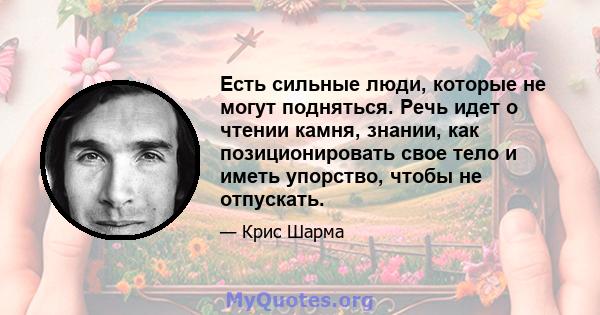 Есть сильные люди, которые не могут подняться. Речь идет о чтении камня, знании, как позиционировать свое тело и иметь упорство, чтобы не отпускать.