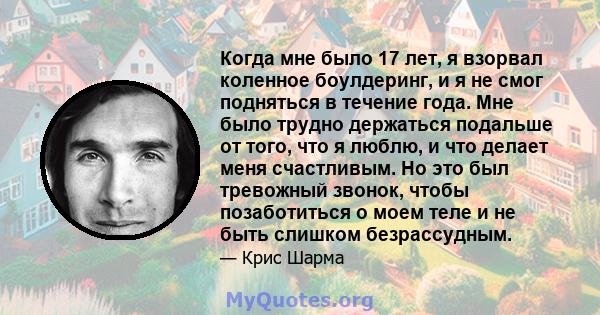 Когда мне было 17 лет, я взорвал коленное боулдеринг, и я не смог подняться в течение года. Мне было трудно держаться подальше от того, что я люблю, и что делает меня счастливым. Но это был тревожный звонок, чтобы