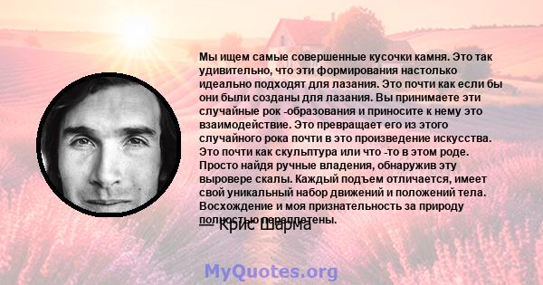 Мы ищем самые совершенные кусочки камня. Это так удивительно, что эти формирования настолько идеально подходят для лазания. Это почти как если бы они были созданы для лазания. Вы принимаете эти случайные рок