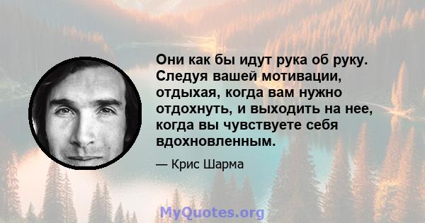 Они как бы идут рука об руку. Следуя вашей мотивации, отдыхая, когда вам нужно отдохнуть, и выходить на нее, когда вы чувствуете себя вдохновленным.