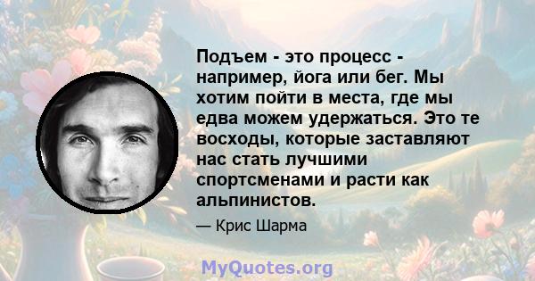 Подъем - это процесс - например, йога или бег. Мы хотим пойти в места, где мы едва можем удержаться. Это те восходы, которые заставляют нас стать лучшими спортсменами и расти как альпинистов.