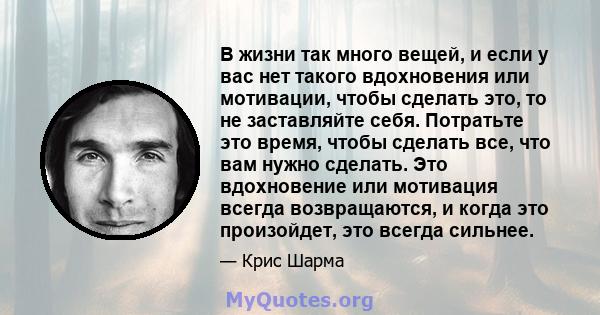 В жизни так много вещей, и если у вас нет такого вдохновения или мотивации, чтобы сделать это, то не заставляйте себя. Потратьте это время, чтобы сделать все, что вам нужно сделать. Это вдохновение или мотивация всегда