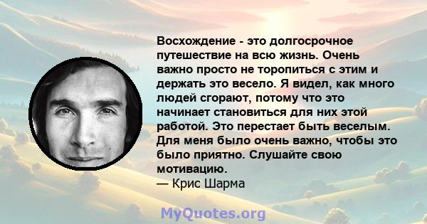 Восхождение - это долгосрочное путешествие на всю жизнь. Очень важно просто не торопиться с этим и держать это весело. Я видел, как много людей сгорают, потому что это начинает становиться для них этой работой. Это