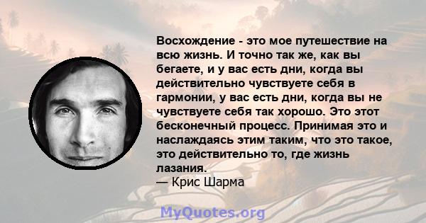 Восхождение - это мое путешествие на всю жизнь. И точно так же, как вы бегаете, и у вас есть дни, когда вы действительно чувствуете себя в гармонии, у вас есть дни, когда вы не чувствуете себя так хорошо. Это этот