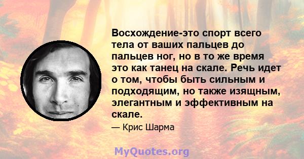 Восхождение-это спорт всего тела от ваших пальцев до пальцев ног, но в то же время это как танец на скале. Речь идет о том, чтобы быть сильным и подходящим, но также изящным, элегантным и эффективным на скале.