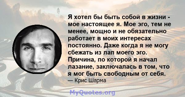 Я хотел бы быть собой в жизни - мое настоящее я. Мое эго, тем не менее, мощно и не обязательно работает в моих интересах постоянно. Даже когда я не могу сбежать из лап моего эго. Причина, по которой я начал лазание,