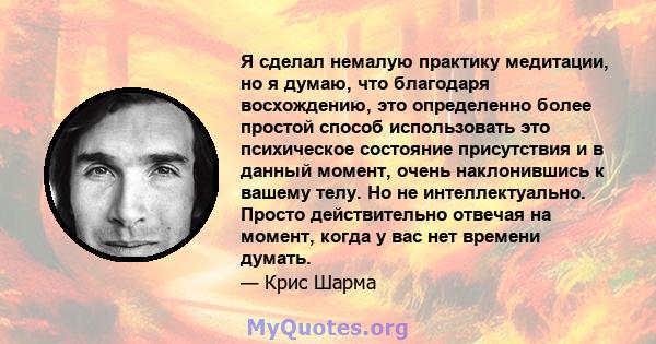 Я сделал немалую практику медитации, но я думаю, что благодаря восхождению, это определенно более простой способ использовать это психическое состояние присутствия и в данный момент, очень наклонившись к вашему телу. Но 