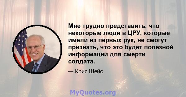 Мне трудно представить, что некоторые люди в ЦРУ, которые имели из первых рук, не смогут признать, что это будет полезной информации для смерти солдата.