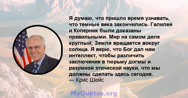 Я думаю, что пришло время узнавать, что темные века закончились. Галилей и Коперник были доказаны правильными. Мир на самом деле круглый; Земля вращается вокруг солнца. Я верю, что Бог дал нам интеллект, чтобы различить 