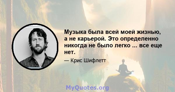 Музыка была всей моей жизнью, а не карьерой. Это определенно никогда не было легко ... все еще нет.