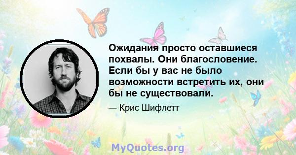 Ожидания просто оставшиеся похвалы. Они благословение. Если бы у вас не было возможности встретить их, они бы не существовали.