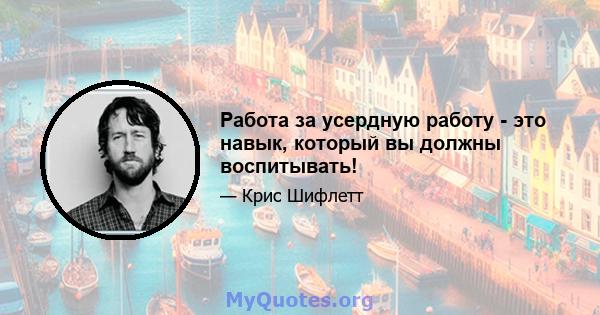 Работа за усердную работу - это навык, который вы должны воспитывать!