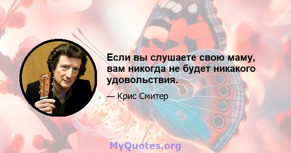 Если вы слушаете свою маму, вам никогда не будет никакого удовольствия.