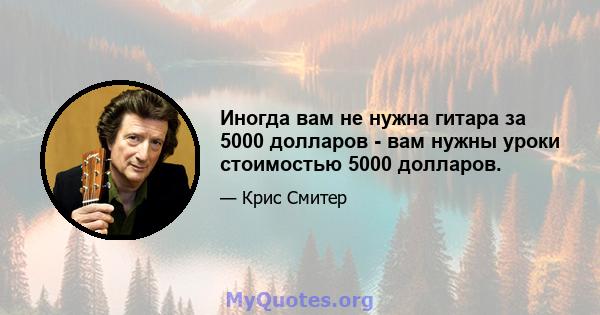 Иногда вам не нужна гитара за 5000 долларов - вам нужны уроки стоимостью 5000 долларов.